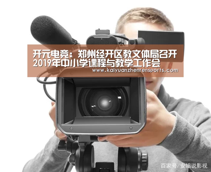 开元电竞:郑州经开区教文体局召开2019年中小学课程与教学工作会(图1) 开元真人