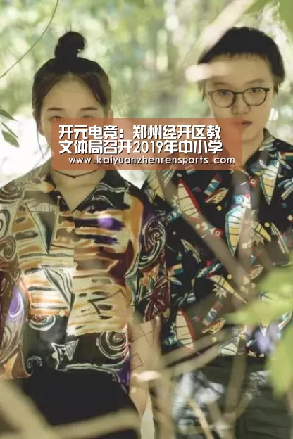 开元电竞:郑州经开区教文体局召开2019年中小学课程与教学工作会(图2) 开元真人