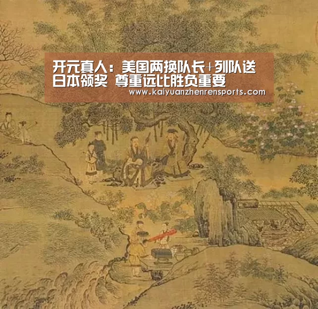 开元真人：美国两换队长+列队送日本领奖 尊重远比胜负重要