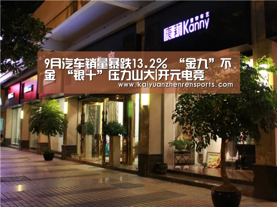 9月汽车销量暴跌13.2% “金九”不金 “银十”压力山大|开元电竞(图1) 开元电竞
