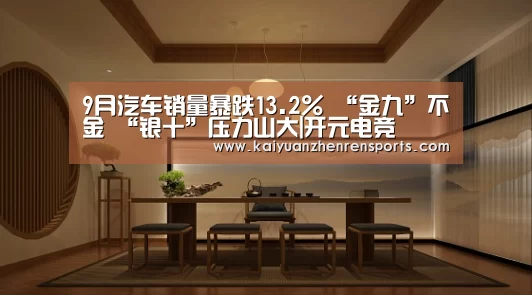 9月汽车销量暴跌13.2% “金九”不金 “银十”压力山大|开元电竞(图2) 开元电竞