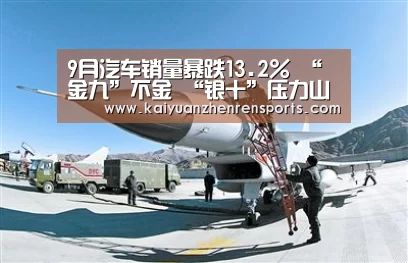 9月汽车销量暴跌13.2% “金九”不金 “银十”压力山大|开元电竞(图3) 开元APP